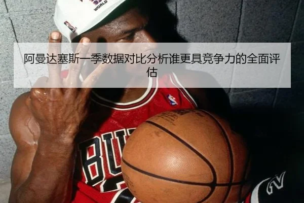 阿曼达塞斯一季数据对比分析谁更具竞争力的全面评估