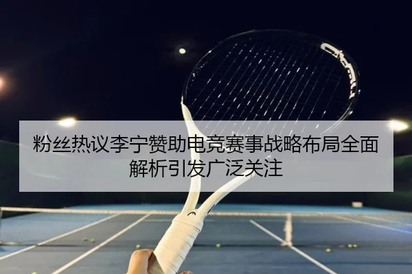 粉丝热议李宁赞助电竞赛事战略布局全面解析引发广泛关注