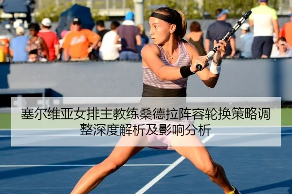 塞尔维亚女排主教练桑德拉阵容轮换策略调整深度解析及影响分析