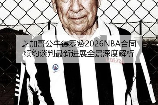 芝加哥公牛德罗赞2026NBA合同续约谈判最新进展全景深度解析